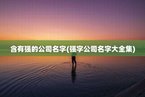含有强的公司名字(强字公司名字大全集)
