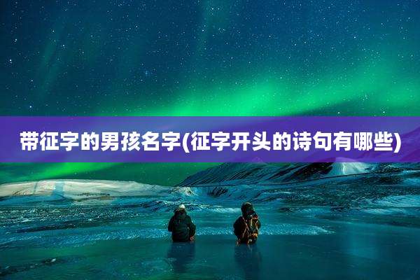 带征字的男孩名字(征字开头的诗句有哪些)