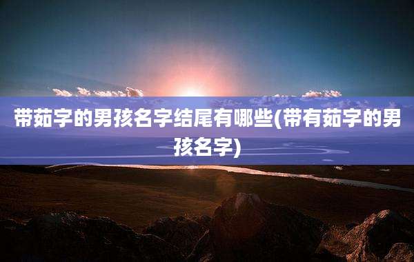 带茹字的男孩名字结尾有哪些(带有茹字的男孩名字)