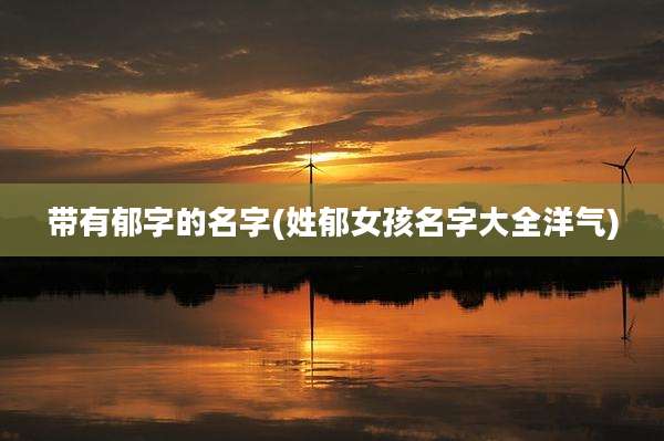 带有郁字的名字(姓郁女孩名字大全洋气)