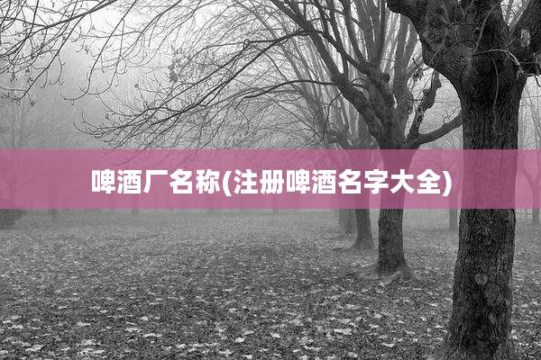 啤酒厂名称(注册啤酒名字大全)