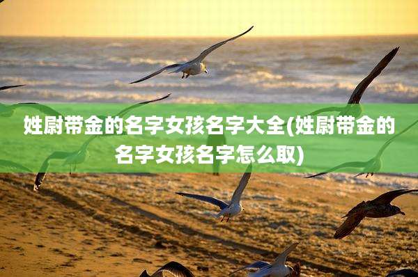 姓尉带金的名字女孩名字大全(姓尉带金的名字女孩名字怎么取)