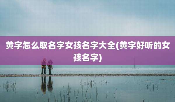 黄字怎么取名字女孩名字大全(黄字好听的女孩名字)