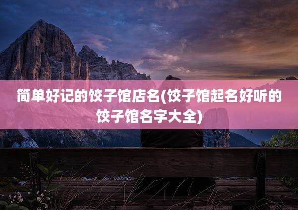 简单好记的饺子馆店名(饺子馆起名好听的饺子馆名字大全)