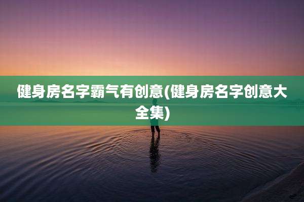 健身房名字霸气有创意(健身房名字创意大全集)