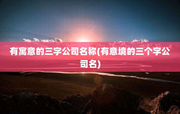 有寓意的三字公司名称(有意境的三个字公司名)