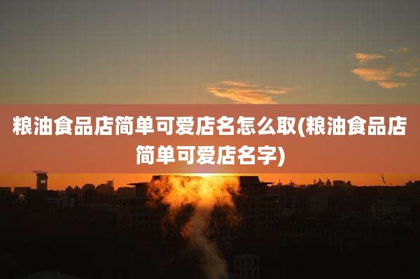 粮油食品店简单可爱店名怎么取(粮油食品店简单可爱店名字)
