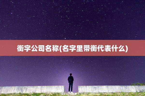 衡字公司名称(名字里带衡代表什么)
