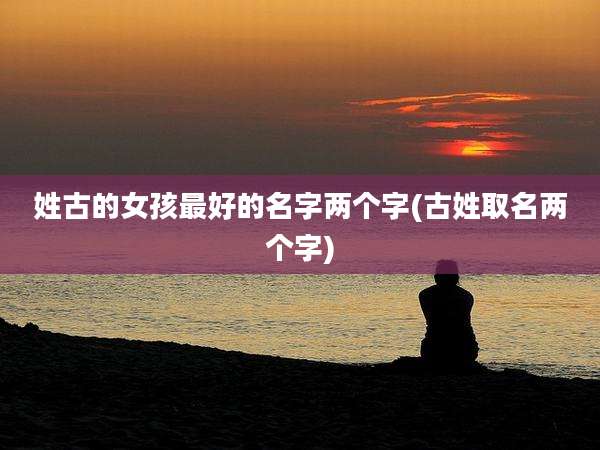姓古的女孩最好的名字两个字(古姓取名两个字)
