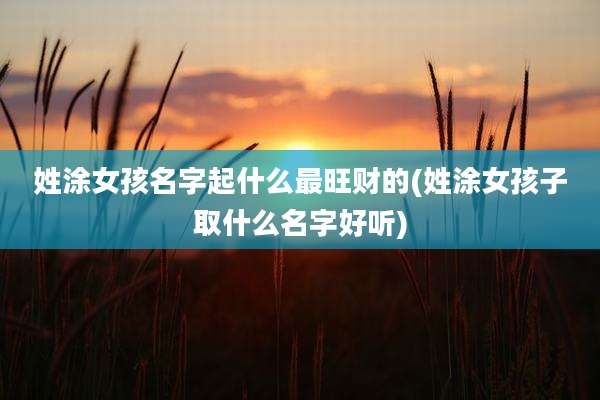 姓涂女孩名字起什么最旺财的(姓涂女孩子取什么名字好听)