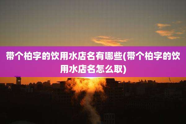 带个柏字的饮用水店名有哪些(带个柏字的饮用水店名怎么取)