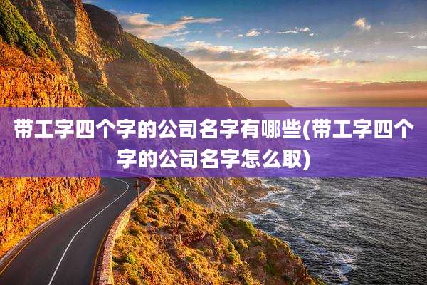 带工字四个字的公司名字有哪些(带工字四个字的公司名字怎么取)