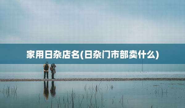 家用日杂店名(日杂门市部卖什么)