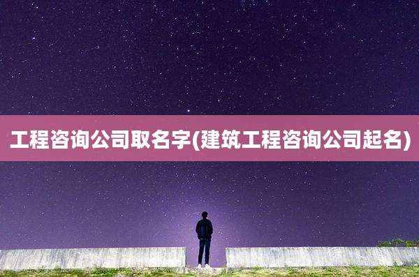 工程咨询公司取名字(建筑工程咨询公司起名)