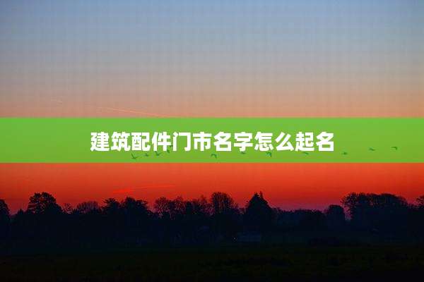 建筑配件门市名字怎么起名