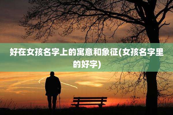 好在女孩名字上的寓意和象征(女孩名字里的好字)