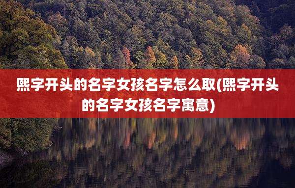 熙字开头的名字女孩名字怎么取(熙字开头的名字女孩名字寓意)