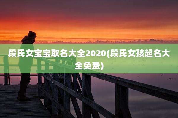 段氏女宝宝取名大全2020(段氏女孩起名大全免费)