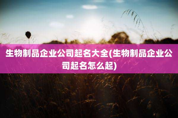 生物制品企业公司起名大全(生物制品企业公司起名怎么起)