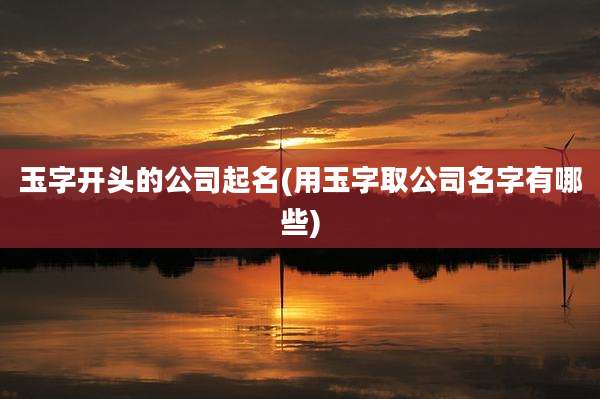 玉字开头的公司起名(用玉字取公司名字有哪些)
