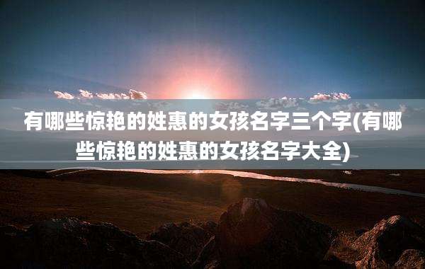 有哪些惊艳的姓惠的女孩名字三个字(有哪些惊艳的姓惠的女孩名字大全)