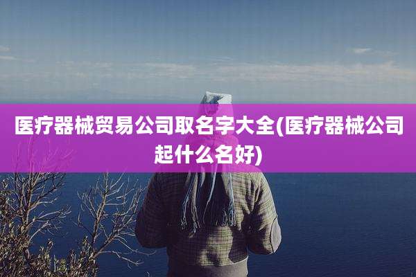 医疗器械贸易公司取名字大全(医疗器械公司起什么名好)