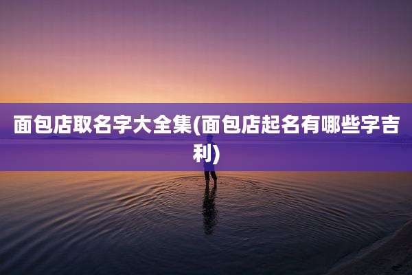 面包店取名字大全集(面包店起名有哪些字吉利)