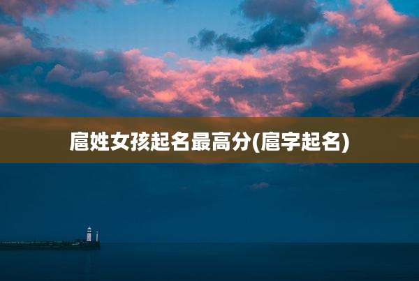 扈姓女孩起名最高分(扈字起名)