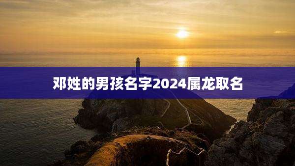 邓姓的男孩名字2024属龙取名