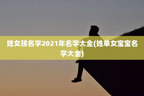 姓女孩名字2021年名字大全(姓单女宝宝名字大全)