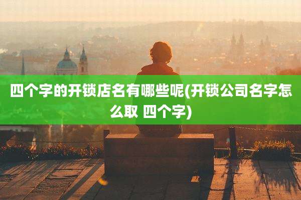 四个字的开锁店名有哪些呢(开锁公司名字怎么取 四个字)