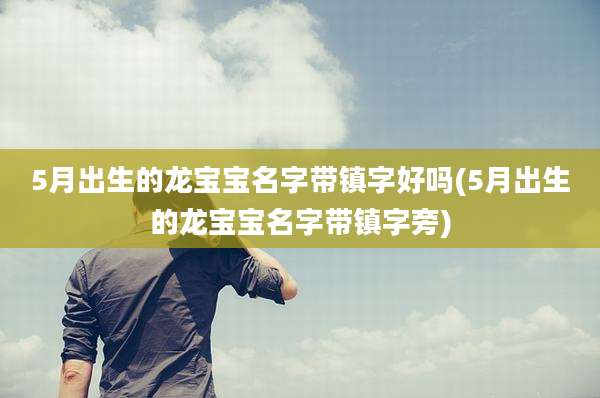 5月出生的龙宝宝名字带镇字好吗(5月出生的龙宝宝名字带镇字旁)