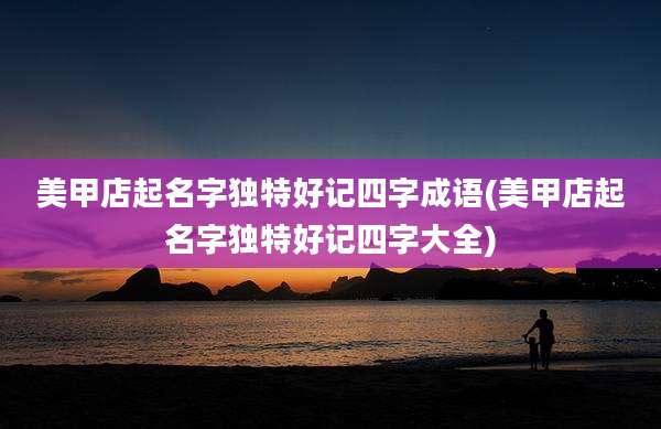 美甲店起名字独特好记四字成语(美甲店起名字独特好记四字大全)