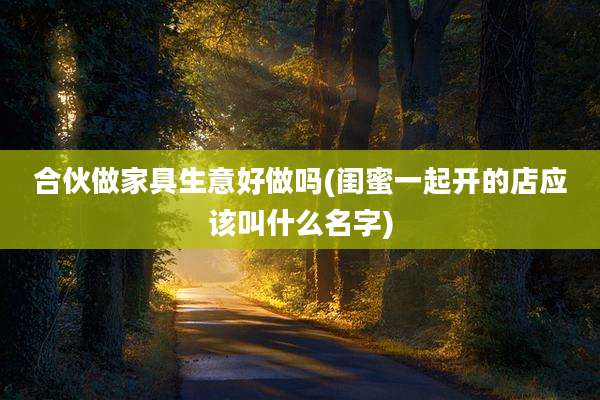 合伙做家具生意好做吗(闺蜜一起开的店应该叫什么名字)