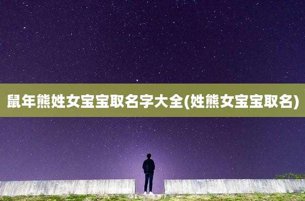 鼠年熊姓女宝宝取名字大全(姓熊女宝宝取名)