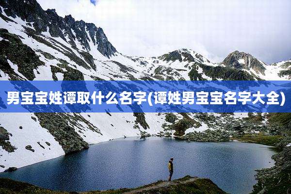 男宝宝姓谭取什么名字(谭姓男宝宝名字大全)