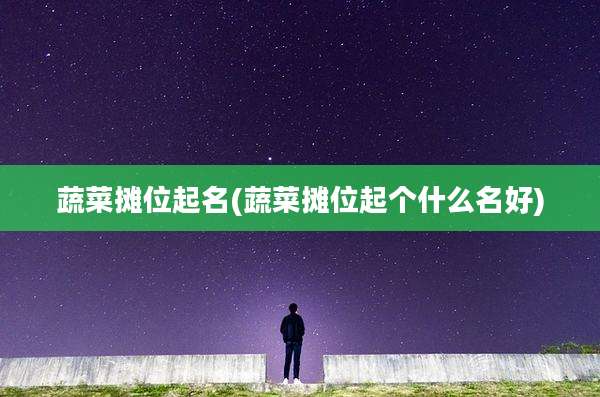 蔬菜摊位起名(蔬菜摊位起个什么名好)