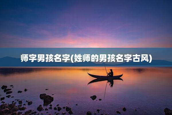 师字男孩名字(姓师的男孩名字古风)