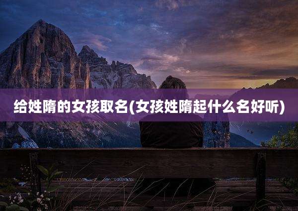 给姓隋的女孩取名(女孩姓隋起什么名好听)