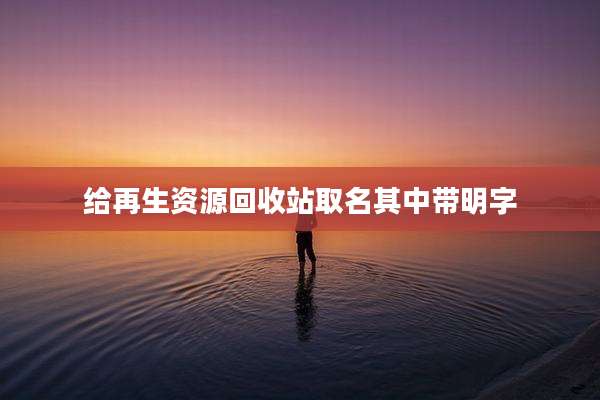 给再生资源回收站取名其中带明字