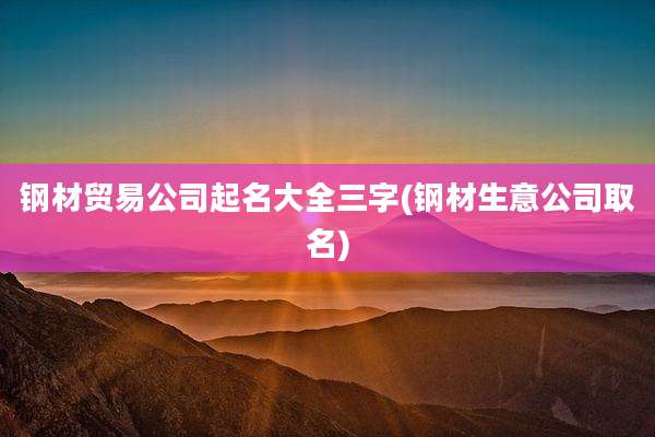 钢材贸易公司起名大全三字(钢材生意公司取名)