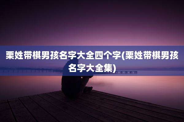 栗姓带棋男孩名字大全四个字(栗姓带棋男孩名字大全集)