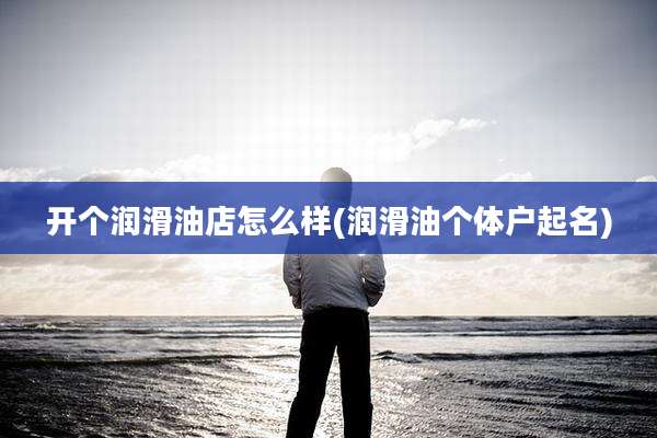 开个润滑油店怎么样(润滑油个体户起名)