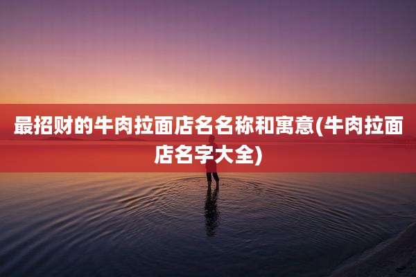 最招财的牛肉拉面店名名称和寓意(牛肉拉面店名字大全)