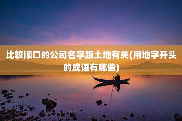 比较顺口的公司名字跟土地有关(用地字开头的成语有哪些)