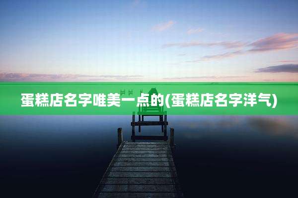 蛋糕店名字唯美一点的(蛋糕店名字洋气)