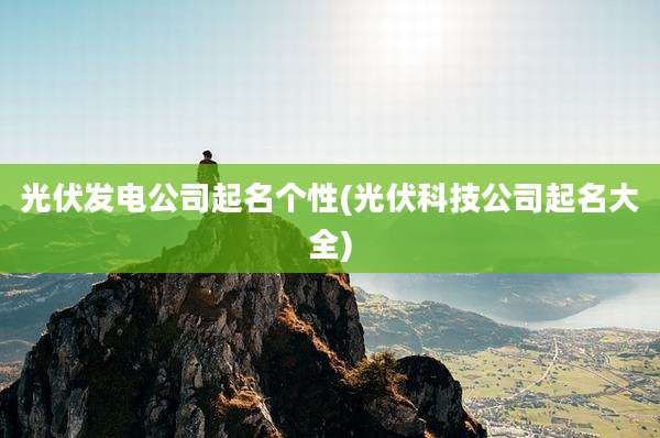 光伏发电公司起名个性(光伏科技公司起名大全)
