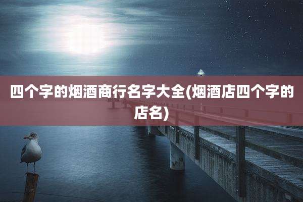 四个字的烟酒商行名字大全(烟酒店四个字的店名)