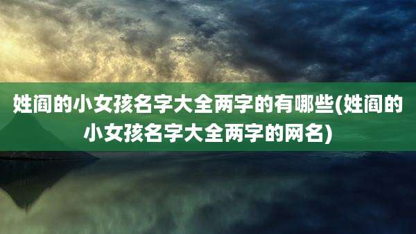 姓阎的小女孩名字大全两字的有哪些(姓阎的小女孩名字大全两字的网名)