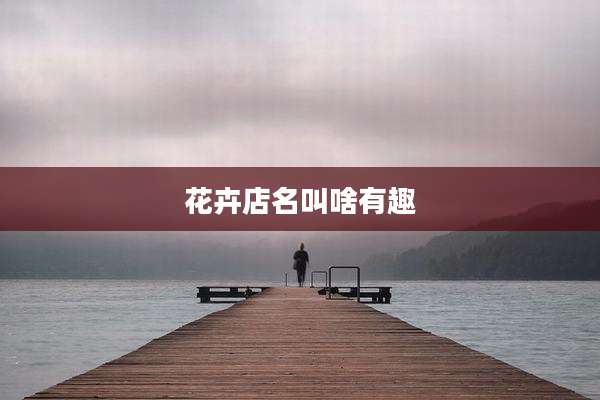 花卉店名叫啥有趣